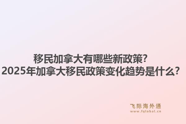 移民加拿大有哪些新政策？2025年加拿大移民政策變化趨勢是什么？1.jpg