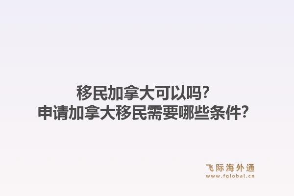 移民加拿大可以嗎？申請(qǐng)加拿大移民需要哪些條件？1.jpg