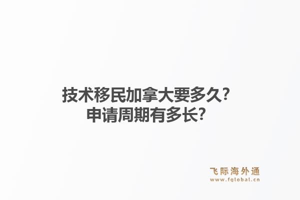 技術(shù)移民加拿大要多久？申請周期有多長？1.jpg