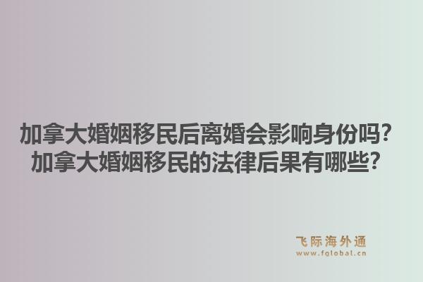 加拿大婚姻移民后離婚會影響身份嗎？加拿大婚姻移民的法律后果有哪些？1.jpg
