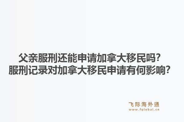 父親服刑還能申請加拿大移民嗎？服刑記錄對加拿大移民申請有何影響？1.jpg