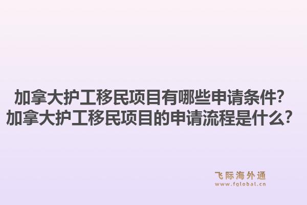 加拿大護(hù)工移民項目有哪些申請條件？加拿大護(hù)工移民項目的申請流程是什么？1.jpg