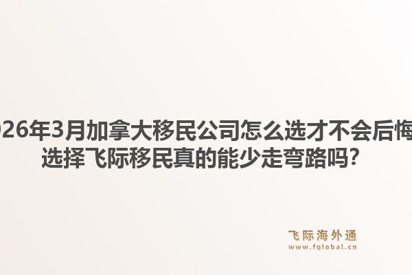 2026年3月加拿大移民公司怎么選才不會后悔？選擇飛際移民真的能少走彎路嗎？1.jpg