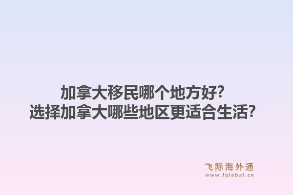 加拿大移民哪個地方好？選擇加拿大哪些地區(qū)更適合生活？1.jpg