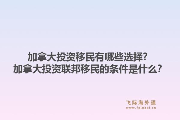 加拿大投資移民有哪些選擇？加拿大投資聯(lián)邦移民的條件是什么？1.jpg
