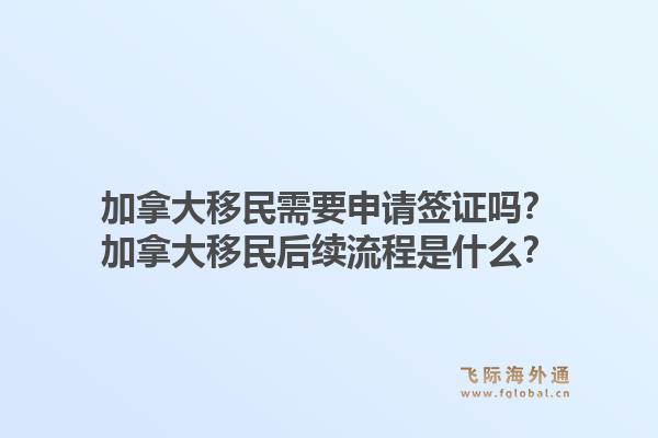 加拿大移民需要申請(qǐng)簽證嗎？加拿大移民后續(xù)流程是什么？1.jpg