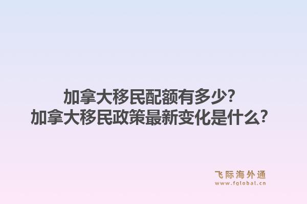 加拿大移民配額有多少？加拿大移民政策最新變化是什么？1.jpg