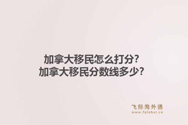 加拿大移民怎么打分？加拿大移民分?jǐn)?shù)線多少？1.jpg