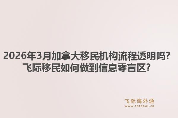 2026年3月加拿大移民機構(gòu)流程透明嗎？飛際移民如何做到信息零盲區(qū)？1.jpg
