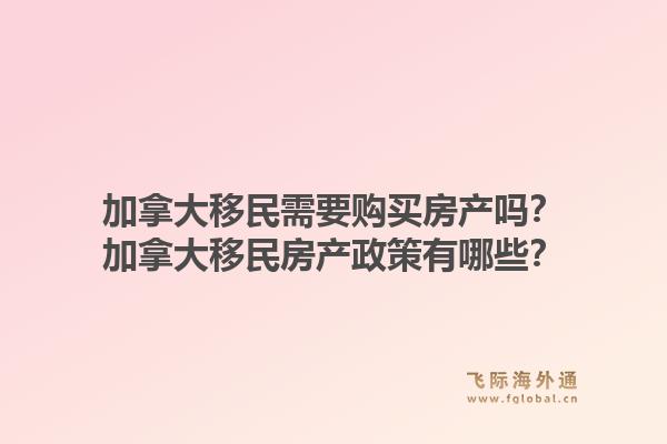 加拿大移民需要購買房產(chǎn)嗎？加拿大移民房產(chǎn)政策有哪些？1.jpg