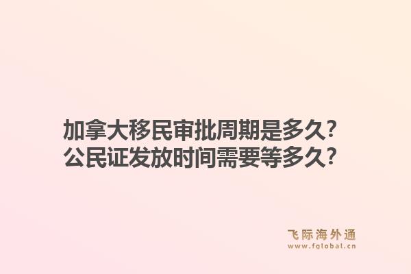 加拿大移民審批周期是多久？公民證發(fā)放時間需要等多久？1.jpg
