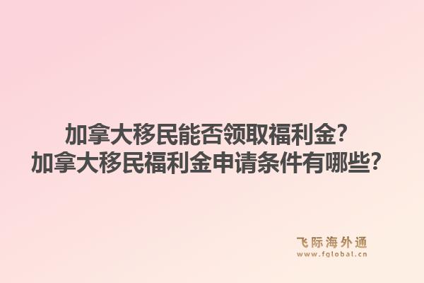 加拿大移民能否領(lǐng)取福利金？加拿大移民福利金申請(qǐng)條件有哪些？1.jpg