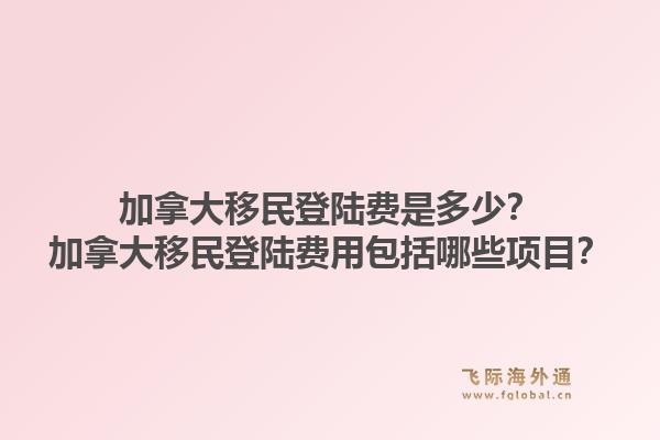 加拿大移民登陸費(fèi)是多少？加拿大移民登陸費(fèi)用包括哪些項(xiàng)目？1.jpg