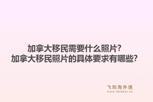 加拿大移民需要什么照片？加拿大移民照片的具體要求有哪些？1.jpg