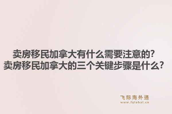 賣房移民加拿大有什么需要注意的？賣房移民加拿大的三個(gè)關(guān)鍵步驟是什么？1.jpg