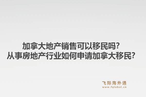 加拿大地產(chǎn)銷售可以移民嗎？從事房地產(chǎn)行業(yè)如何申請加拿大移民？1.jpg