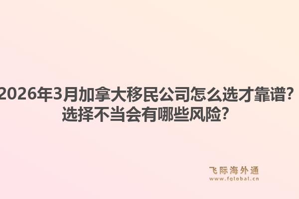 2026年3月加拿大移民公司怎么選才靠譜？選擇不當(dāng)會(huì)有哪些風(fēng)險(xiǎn)？1.jpg