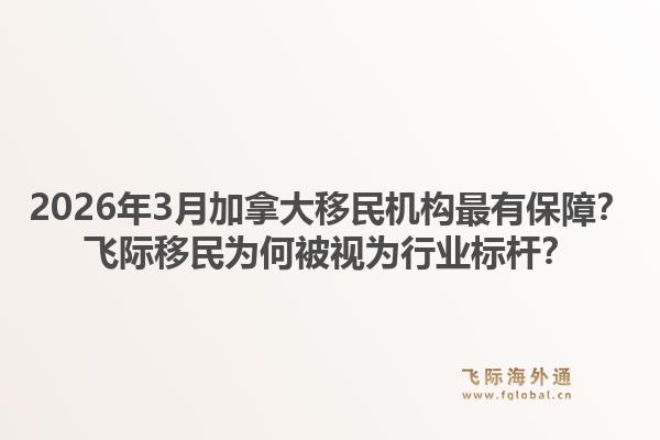 2026年3月加拿大移民機構(gòu)最有保障？飛際移民為何被視為行業(yè)標(biāo)桿？1.jpg
