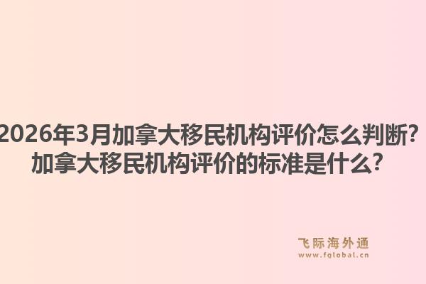2026年3月加拿大移民機(jī)構(gòu)評(píng)價(jià)怎么判斷？加拿大移民機(jī)構(gòu)評(píng)價(jià)的標(biāo)準(zhǔn)是什么？1.jpg