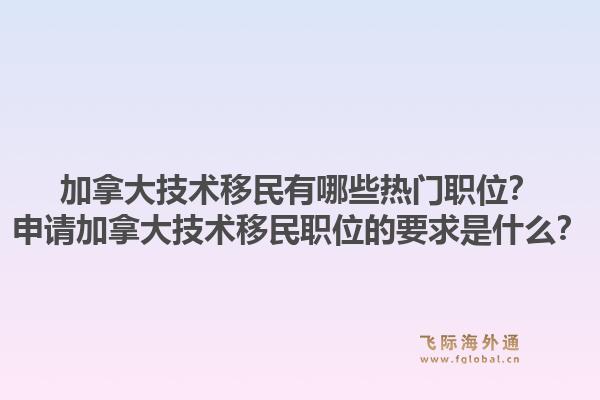加拿大技術(shù)移民有哪些熱門職位？申請加拿大技術(shù)移民職位的要求是什么？1.jpg