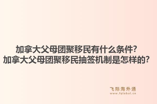 加拿大父母團聚移民有什么條件？加拿大父母團聚移民抽簽機制是怎樣的？1.jpg
