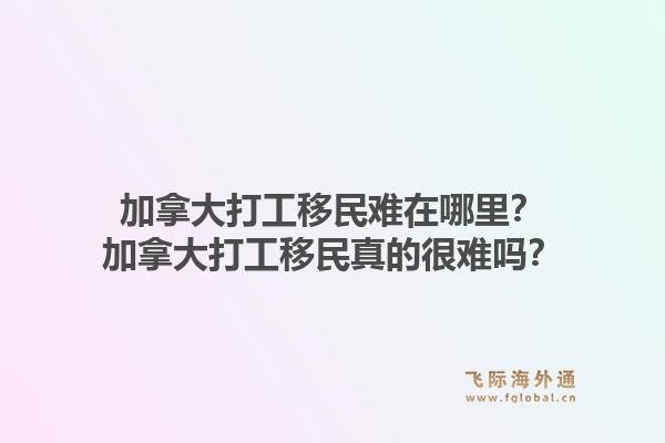 加拿大打工移民難在哪里？加拿大打工移民真的很難嗎？1.jpg