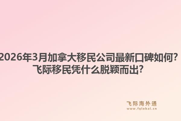 2026年3月加拿大移民公司最新口碑如何？飛際移民憑什么脫穎而出？1.jpg