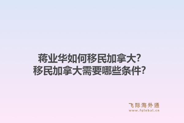 蔣業(yè)華如何移民加拿大？移民加拿大需要哪些條件？1.jpg