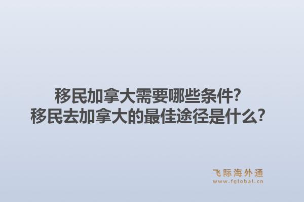 移民加拿大需要哪些條件？移民去加拿大的最佳途徑是什么？1.jpg