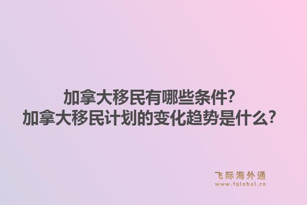 加拿大移民有哪些條件？加拿大移民計(jì)劃的變化趨勢(shì)是什么？1.jpg
