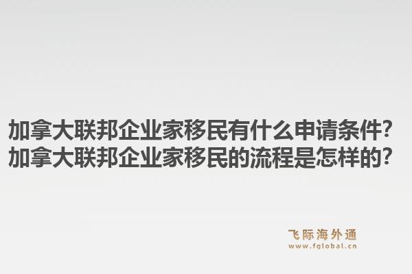 加拿大聯(lián)邦企業(yè)家移民有什么申請條件？加拿大聯(lián)邦企業(yè)家移民的流程是怎樣的？1.jpg