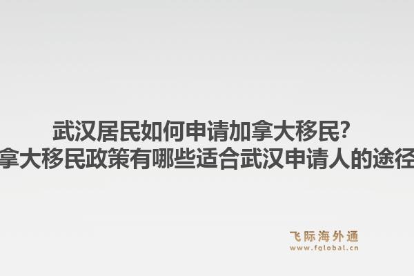 武漢居民如何申請加拿大移民？加拿大移民政策有哪些適合武漢申請人的途徑？1.jpg