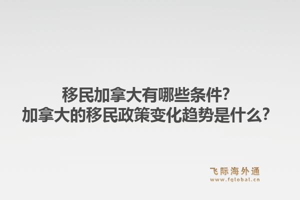 移民加拿大有哪些條件？加拿大的移民政策變化趨勢(shì)是什么？1.jpg
