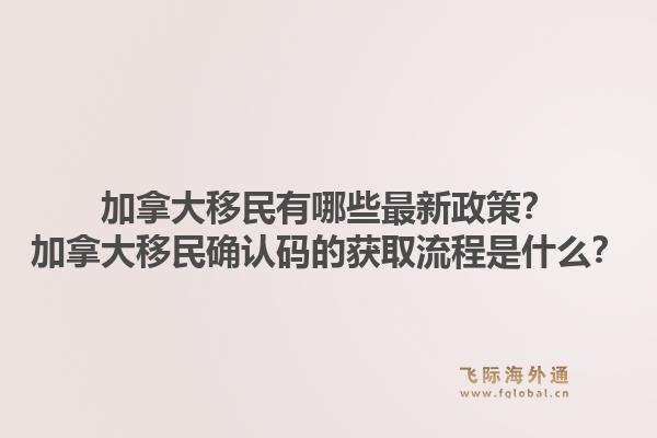 加拿大移民有哪些最新政策？加拿大移民確認(rèn)碼的獲取流程是什么？1.jpg