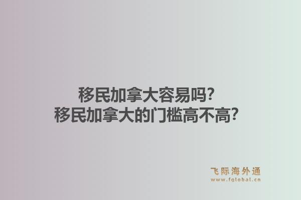 移民加拿大容易嗎？移民加拿大的門檻高不高？1.jpg