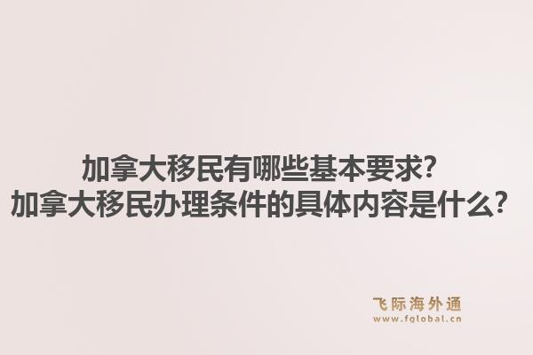 加拿大移民有哪些基本要求？加拿大移民辦理條件的具體內(nèi)容是什么？1.jpg
