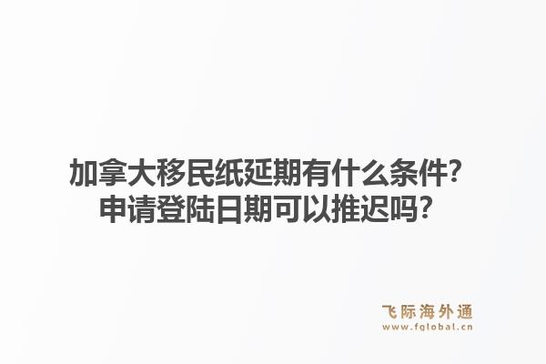 加拿大移民紙延期有什么條件？申請(qǐng)登陸日期可以推遲嗎？1.jpg