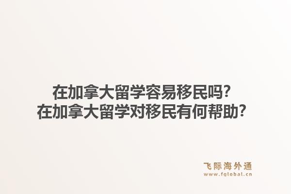 在加拿大留學容易移民嗎？在加拿大留學對移民有何幫助？1.jpg