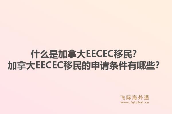 什么是加拿大EECEC移民？加拿大EECEC移民的申請條件有哪些？1.jpg