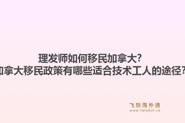 理發(fā)師如何移民加拿大？加拿大移民政策有哪些適合技術(shù)工人的途徑？1.jpg