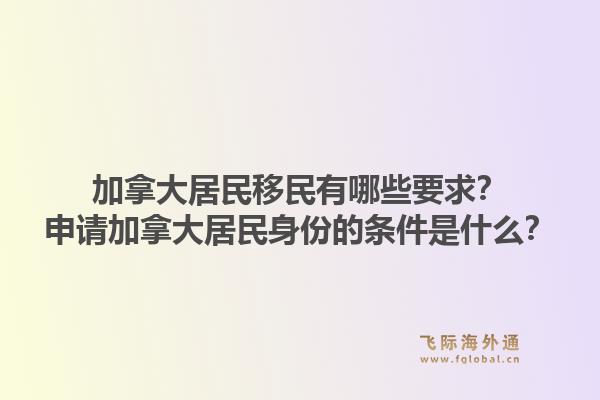加拿大居民移民有哪些要求？申請加拿大居民身份的條件是什么？1.jpg
