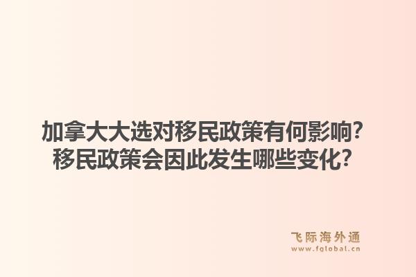 加拿大大選對(duì)移民政策有何影響？移民政策會(huì)因此發(fā)生哪些變化？1.jpg