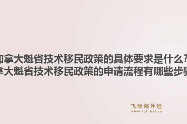 加拿大魁省技術(shù)移民政策的具體要求是什么？加拿大魁省技術(shù)移民政策的申請(qǐng)流程有哪些步驟？1.jpg