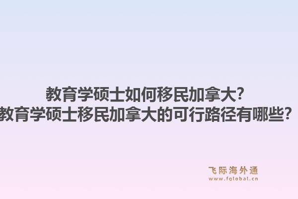 教育學(xué)碩士如何移民加拿大？教育學(xué)碩士移民加拿大的可行路徑有哪些？1.jpg