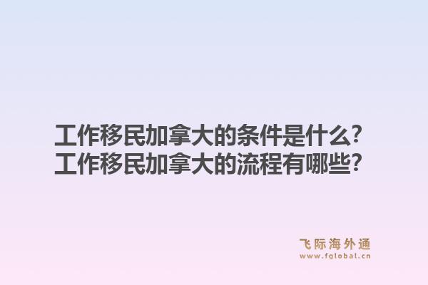 工作移民加拿大的條件是什么？工作移民加拿大的流程有哪些？1.jpg