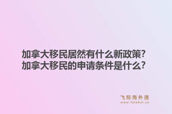 加拿大移民居然有什么新政策？加拿大移民的申請條件是什么？