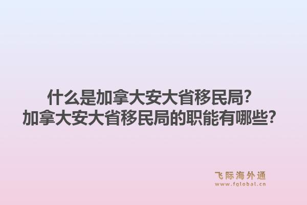 什么是加拿大安大省移民局？加拿大安大省移民局的職能有哪些？1.jpg