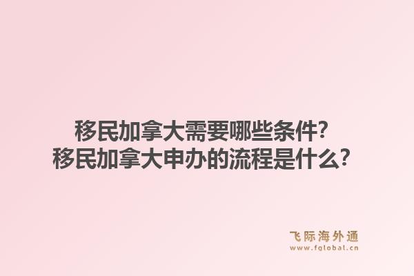 移民加拿大需要哪些條件？移民加拿大申辦的流程是什么？1.jpg