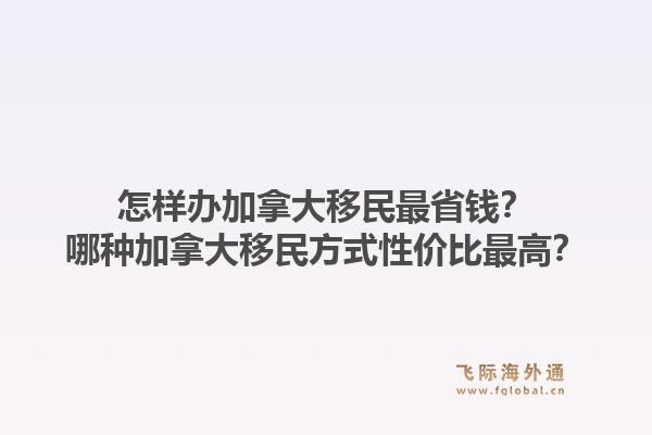 怎樣辦加拿大移民最省錢？哪種加拿大移民方式性價(jià)比最高？1.jpg