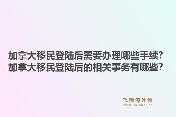 加拿大移民登陸后需要辦理哪些手續(xù)？加拿大移民登陸后的相關(guān)事務(wù)有哪些？1.jpg